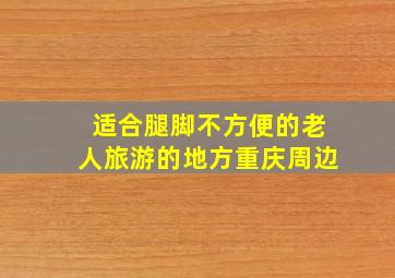 适合腿脚不方便的老人旅游的地方重庆周边