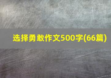 选择勇敢作文500字(66篇)