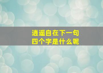 逍遥自在下一句四个字是什么呢