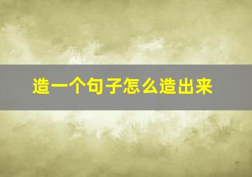 造一个句子怎么造出来