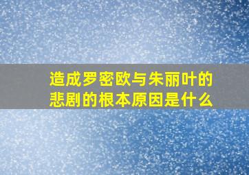 造成罗密欧与朱丽叶的悲剧的根本原因是什么