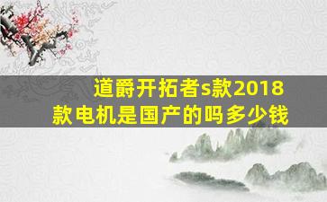 道爵开拓者s款2018款电机是国产的吗多少钱