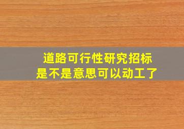 道路可行性研究招标是不是意思可以动工了