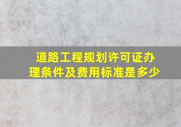 道路工程规划许可证办理条件及费用标准是多少