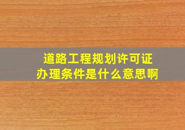 道路工程规划许可证办理条件是什么意思啊