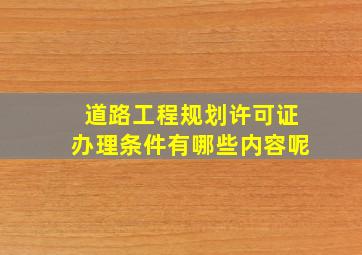 道路工程规划许可证办理条件有哪些内容呢