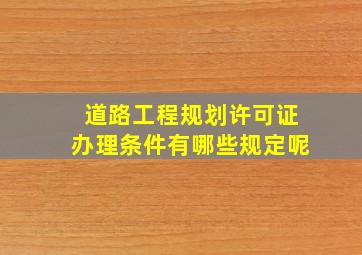 道路工程规划许可证办理条件有哪些规定呢