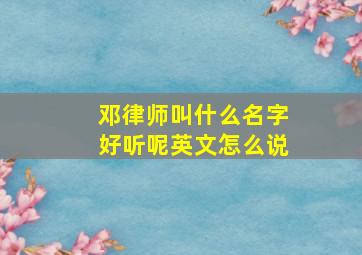 邓律师叫什么名字好听呢英文怎么说