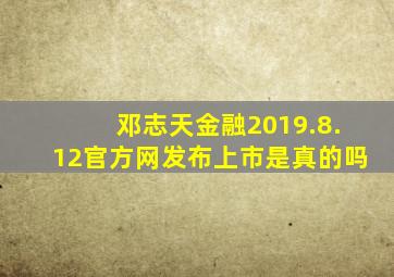 邓志天金融2019.8.12官方网发布上市是真的吗