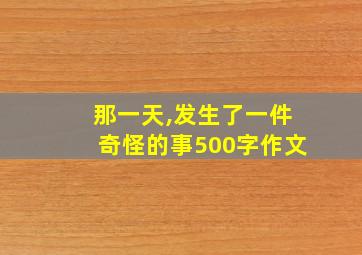 那一天,发生了一件奇怪的事500字作文