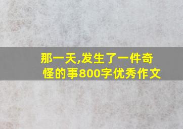 那一天,发生了一件奇怪的事800字优秀作文