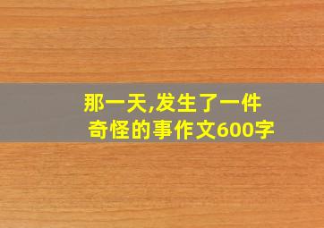 那一天,发生了一件奇怪的事作文600字