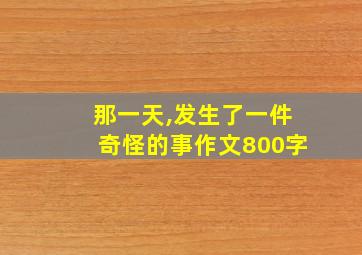 那一天,发生了一件奇怪的事作文800字