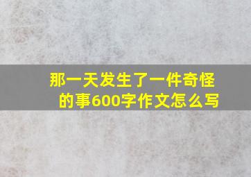 那一天发生了一件奇怪的事600字作文怎么写