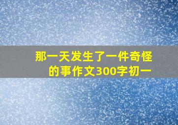 那一天发生了一件奇怪的事作文300字初一