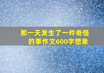 那一天发生了一件奇怪的事作文600字想象