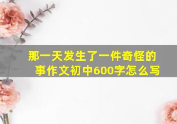 那一天发生了一件奇怪的事作文初中600字怎么写