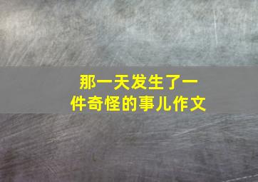 那一天发生了一件奇怪的事儿作文