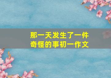 那一天发生了一件奇怪的事初一作文