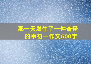 那一天发生了一件奇怪的事初一作文600字