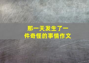 那一天发生了一件奇怪的事情作文