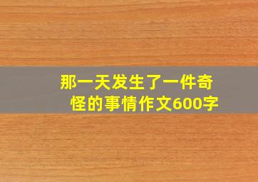 那一天发生了一件奇怪的事情作文600字