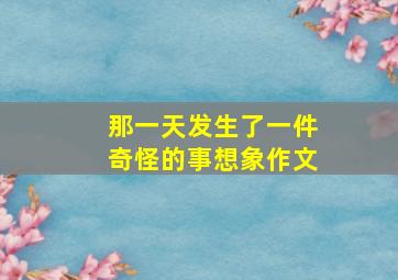 那一天发生了一件奇怪的事想象作文