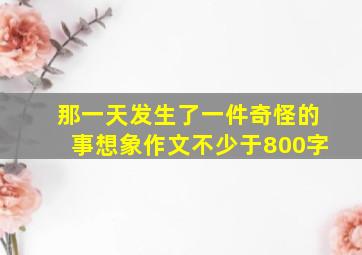 那一天发生了一件奇怪的事想象作文不少于800字