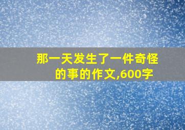 那一天发生了一件奇怪的事的作文,600字