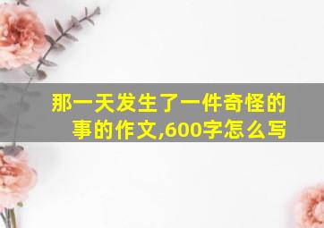 那一天发生了一件奇怪的事的作文,600字怎么写