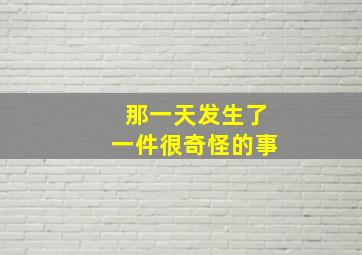 那一天发生了一件很奇怪的事