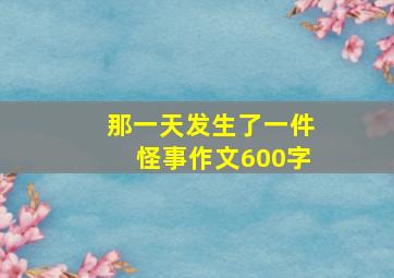 那一天发生了一件怪事作文600字