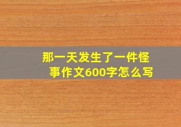 那一天发生了一件怪事作文600字怎么写