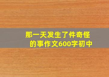 那一天发生了件奇怪的事作文600字初中