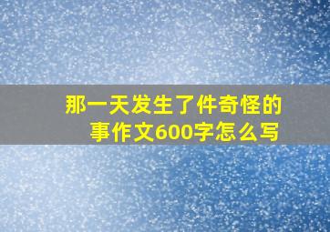 那一天发生了件奇怪的事作文600字怎么写