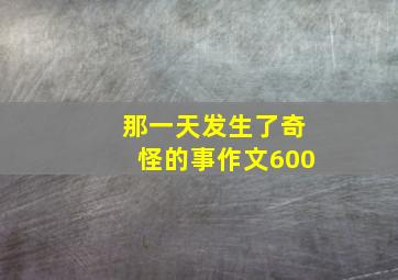 那一天发生了奇怪的事作文600