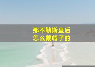 那不勒斯皇后怎么戴帽子的