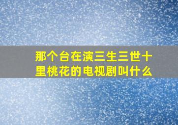 那个台在演三生三世十里桃花的电视剧叫什么