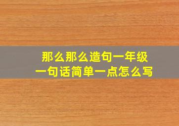 那么那么造句一年级一句话简单一点怎么写