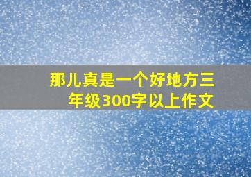 那儿真是一个好地方三年级300字以上作文