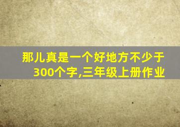 那儿真是一个好地方不少于300个字,三年级上册作业