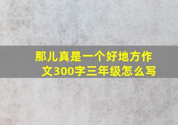 那儿真是一个好地方作文300字三年级怎么写