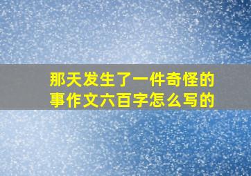 那天发生了一件奇怪的事作文六百字怎么写的