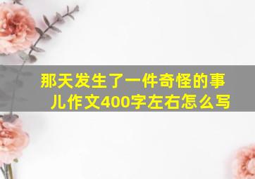 那天发生了一件奇怪的事儿作文400字左右怎么写