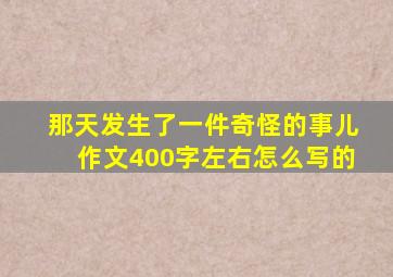 那天发生了一件奇怪的事儿作文400字左右怎么写的