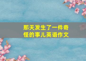 那天发生了一件奇怪的事儿英语作文