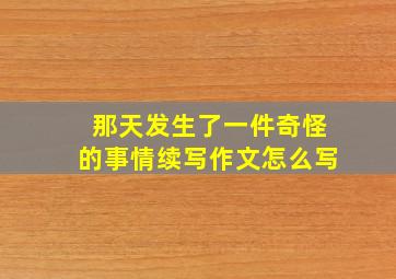 那天发生了一件奇怪的事情续写作文怎么写