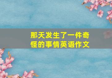 那天发生了一件奇怪的事情英语作文