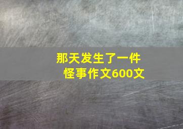 那天发生了一件怪事作文600文