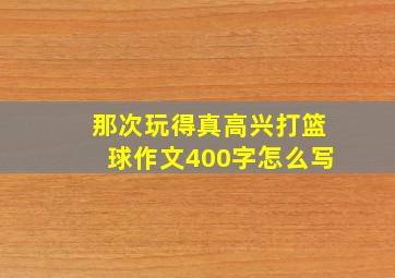 那次玩得真高兴打篮球作文400字怎么写